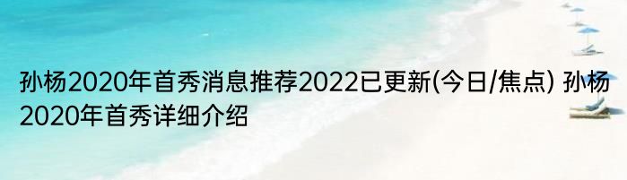 孙杨2020年首秀消息推荐2022已更新(今日/焦点) 孙杨2020年首秀详细介绍