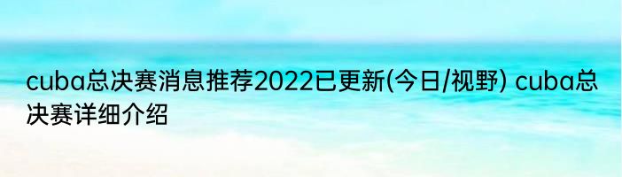 cuba总决赛消息推荐2022已更新(今日/视野) cuba总决赛详细介绍