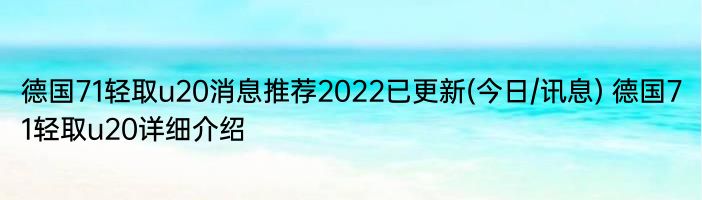 德国71轻取u20消息推荐2022已更新(今日/讯息) 德国71轻取u20详细介绍