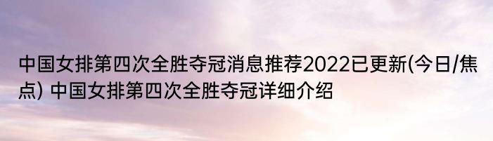 中国女排第四次全胜夺冠消息推荐2022已更新(今日/焦点) 中国女排第四次全胜夺冠详细介绍