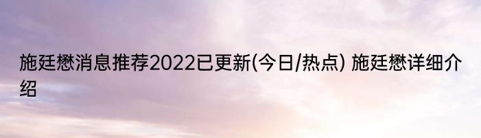 施廷懋消息推荐2022已更新(今日/热点) 施廷懋详细介绍