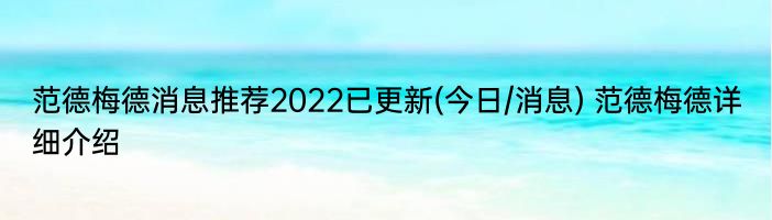 范德梅德消息推荐2022已更新(今日/消息) 范德梅德详细介绍