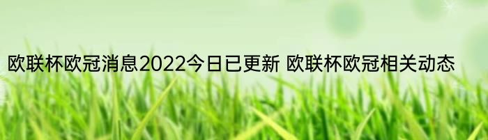 欧联杯欧冠消息2022今日已更新 欧联杯欧冠相关动态