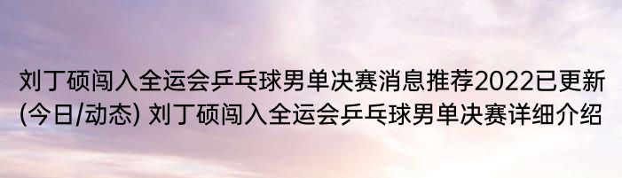 刘丁硕闯入全运会乒乓球男单决赛消息推荐2022已更新(今日/动态) 刘丁硕闯入全运会乒乓球男单决赛详细介绍