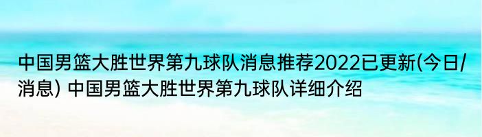 中国男篮大胜世界第九球队消息推荐2022已更新(今日/消息) 中国男篮大胜世界第九球队详细介绍