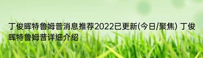 丁俊晖特鲁姆普消息推荐2022已更新(今日/聚焦) 丁俊晖特鲁姆普详细介绍