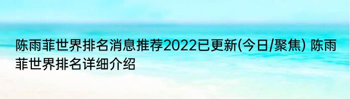 陈雨菲世界排名消息推荐2022已更新(今日/聚焦) 陈雨菲世界排名详细介绍