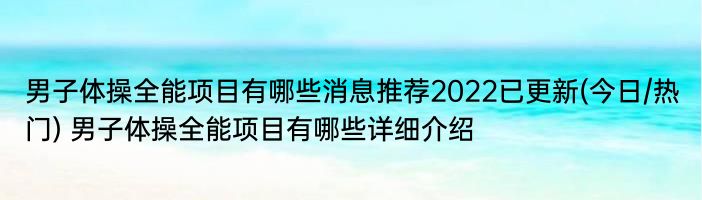 男子体操全能项目有哪些消息推荐2022已更新(今日/热门) 男子体操全能项目有哪些详细介绍