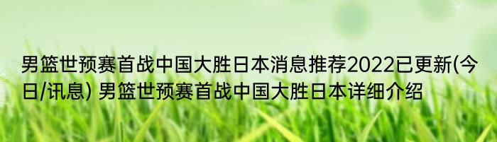 男篮世预赛首战中国大胜日本消息推荐2022已更新(今日/讯息) 男篮世预赛首战中国大胜日本详细介绍