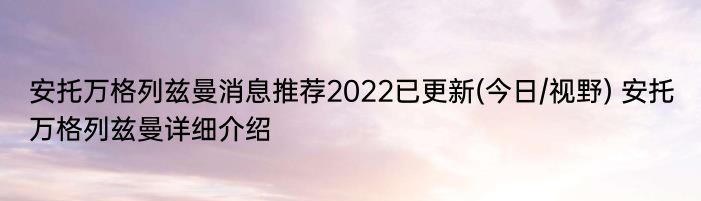 安托万格列兹曼消息推荐2022已更新(今日/视野) 安托万格列兹曼详细介绍