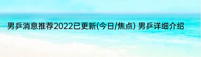 男乒消息推荐2022已更新(今日/焦点) 男乒详细介绍