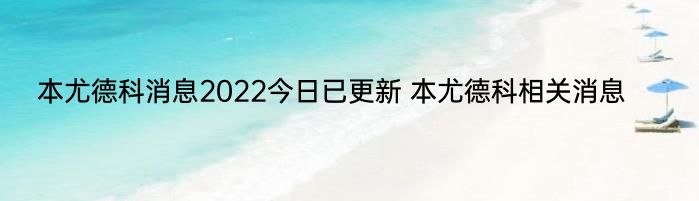 本尤德科消息2022今日已更新 本尤德科相关消息