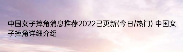 中国女子摔角消息推荐2022已更新(今日/热门) 中国女子摔角详细介绍