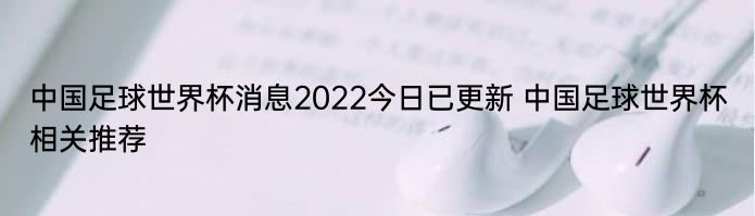 中国足球世界杯消息2022今日已更新 中国足球世界杯相关推荐