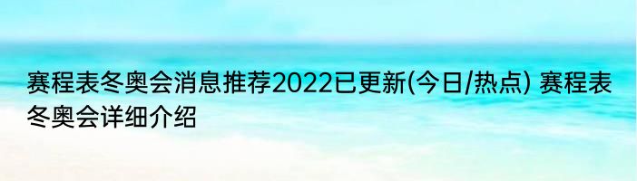 赛程表冬奥会消息推荐2022已更新(今日/热点) 赛程表冬奥会详细介绍