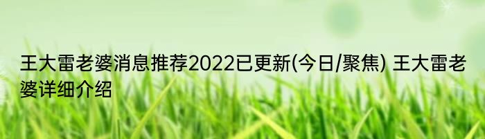 王大雷老婆消息推荐2022已更新(今日/聚焦) 王大雷老婆详细介绍