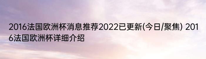 2016法国欧洲杯消息推荐2022已更新(今日/聚焦) 2016法国欧洲杯详细介绍