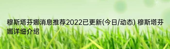 穆斯塔芬娜消息推荐2022已更新(今日/动态) 穆斯塔芬娜详细介绍