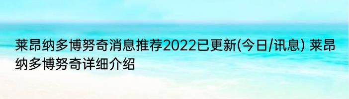 莱昂纳多博努奇消息推荐2022已更新(今日/讯息) 莱昂纳多博努奇详细介绍