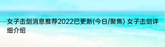 女子击剑消息推荐2022已更新(今日/聚焦) 女子击剑详细介绍