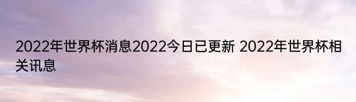 2022年世界杯消息2022今日已更新 2022年世界杯相关讯息