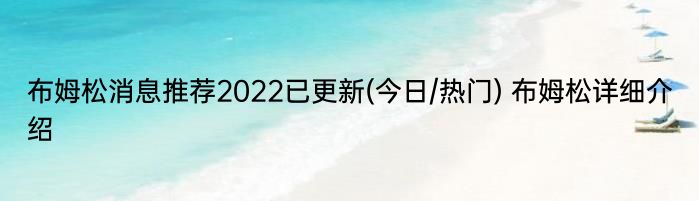 布姆松消息推荐2022已更新(今日/热门) 布姆松详细介绍