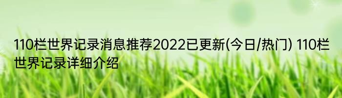 110栏世界记录消息推荐2022已更新(今日/热门) 110栏世界记录详细介绍