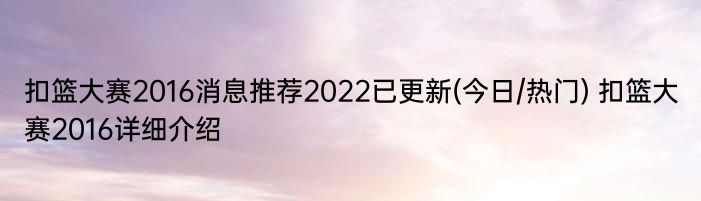 扣篮大赛2016消息推荐2022已更新(今日/热门) 扣篮大赛2016详细介绍