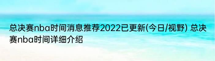 总决赛nba时间消息推荐2022已更新(今日/视野) 总决赛nba时间详细介绍