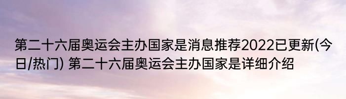 第二十六届奥运会主办国家是消息推荐2022已更新(今日/热门) 第二十六届奥运会主办国家是详细介绍