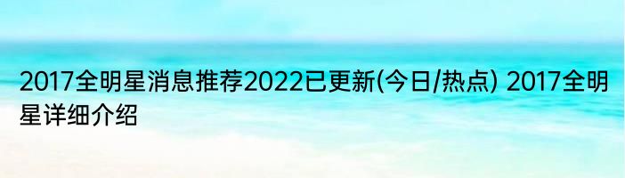 2017全明星消息推荐2022已更新(今日/热点) 2017全明星详细介绍