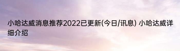 小哈达威消息推荐2022已更新(今日/讯息) 小哈达威详细介绍