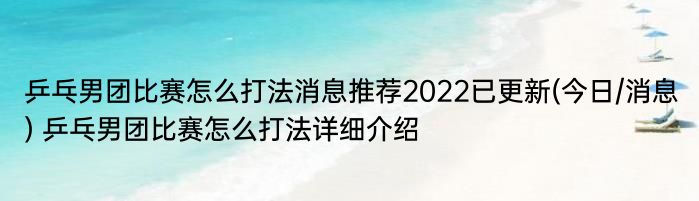 乒乓男团比赛怎么打法消息推荐2022已更新(今日/消息) 乒乓男团比赛怎么打法详细介绍