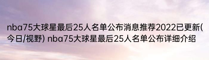 nba75大球星最后25人名单公布消息推荐2022已更新(今日/视野) nba75大球星最后25人名单公布详细介绍