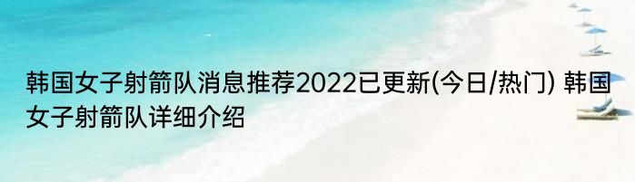 韩国女子射箭队消息推荐2022已更新(今日/热门) 韩国女子射箭队详细介绍