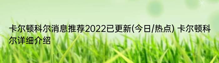 卡尔顿科尔消息推荐2022已更新(今日/热点) 卡尔顿科尔详细介绍