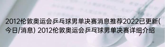 2012伦敦奥运会乒乓球男单决赛消息推荐2022已更新(今日/消息) 2012伦敦奥运会乒乓球男单决赛详细介绍