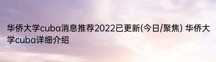 华侨大学cuba消息推荐2022已更新(今日/聚焦) 华侨大学cuba详细介绍