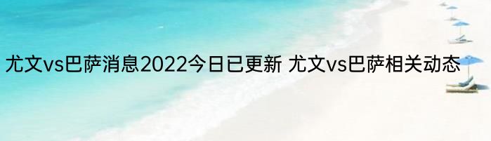 尤文vs巴萨消息2022今日已更新 尤文vs巴萨相关动态