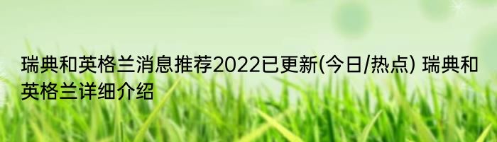 瑞典和英格兰消息推荐2022已更新(今日/热点) 瑞典和英格兰详细介绍