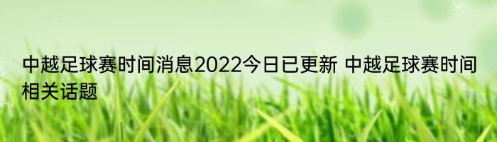 中越足球赛时间消息2022今日已更新 中越足球赛时间相关话题