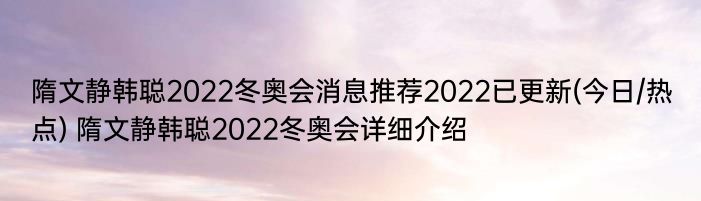 隋文静韩聪2022冬奥会消息推荐2022已更新(今日/热点) 隋文静韩聪2022冬奥会详细介绍