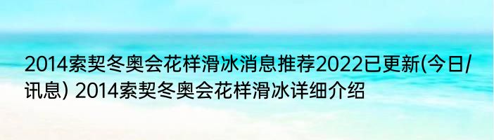 2014索契冬奥会花样滑冰消息推荐2022已更新(今日/讯息) 2014索契冬奥会花样滑冰详细介绍