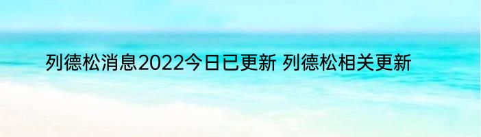 列德松消息2022今日已更新 列德松相关更新