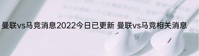 曼联vs马竞消息2022今日已更新 曼联vs马竞相关消息