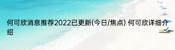 何可欣消息推荐2022已更新(今日/焦点) 何可欣详细介绍