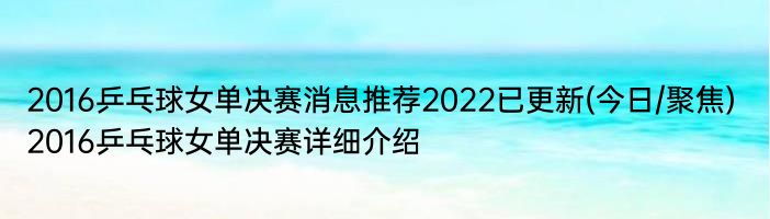 2016乒乓球女单决赛消息推荐2022已更新(今日/聚焦) 2016乒乓球女单决赛详细介绍