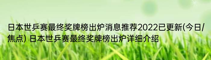 日本世乒赛最终奖牌榜出炉消息推荐2022已更新(今日/焦点) 日本世乒赛最终奖牌榜出炉详细介绍