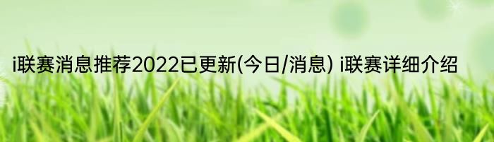 i联赛消息推荐2022已更新(今日/消息) i联赛详细介绍