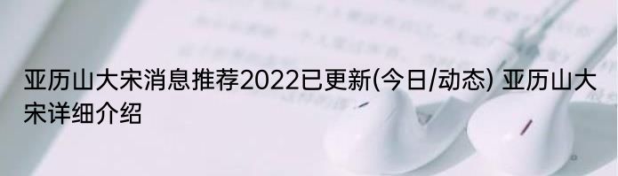 亚历山大宋消息推荐2022已更新(今日/动态) 亚历山大宋详细介绍